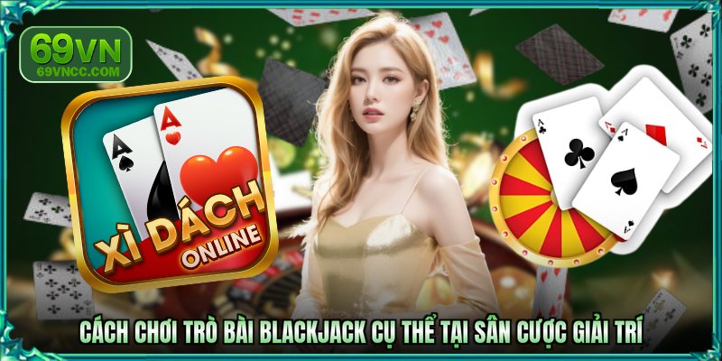 Cách chơi trò bài Blackjack cụ thể tại sân cược giải trí
