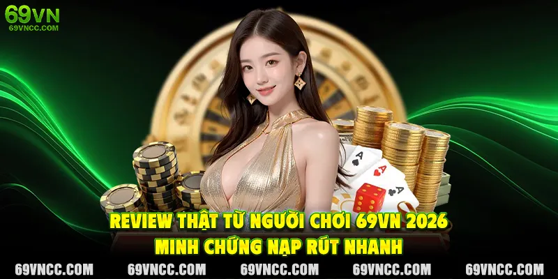 Review thật từ người chơi 69VN 2026 – minh chứng nạp rút nhanh